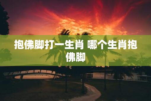 抱佛脚打一生肖 哪个生肖抱佛脚