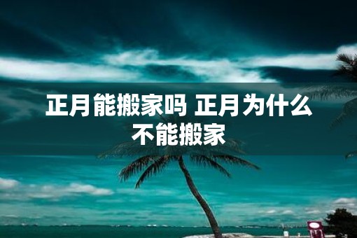 正月能搬家吗 正月为什么不能搬家