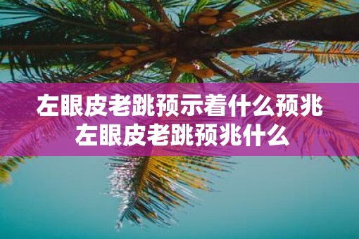 左眼皮老跳预示着什么预兆 左眼皮老跳预兆什么
