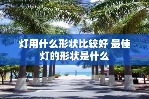 灯用什么形状比较好 最佳灯的形状是什么