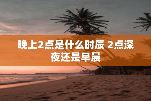 晚上2点是什么时辰 2点深夜还是早晨