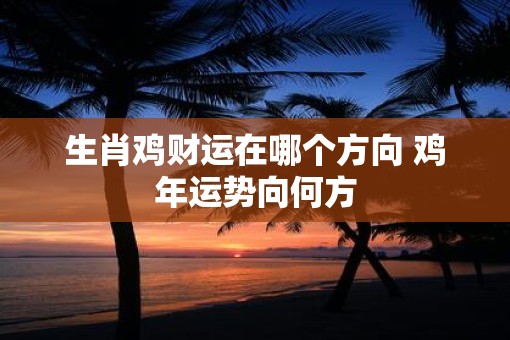 生肖鸡财运在哪个方向 鸡年运势向何方