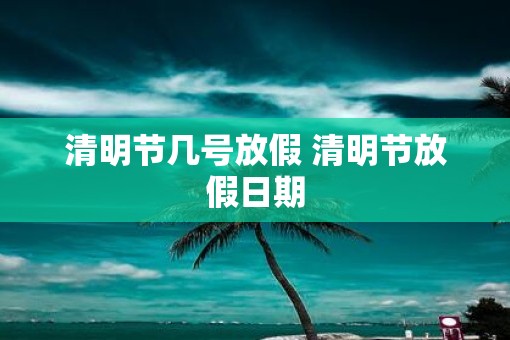 清明节几号放假 清明节放假日期