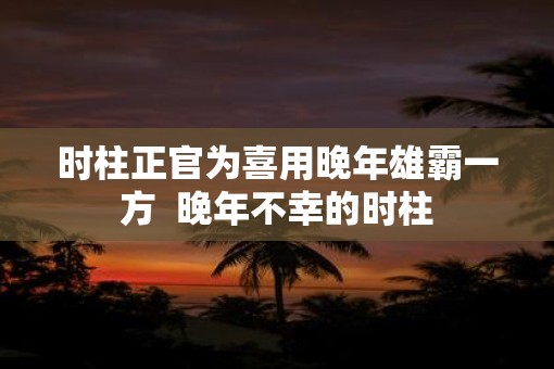时柱正官为喜用晚年雄霸一方  晚年不幸的时柱