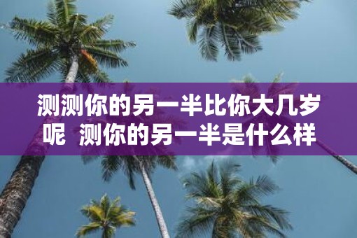 测测你的另一半比你大几岁呢  测你的另一半是什么样的人