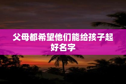 父母都希望他们能给孩子起好名字