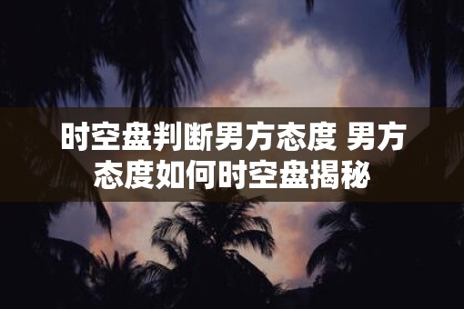 时空盘判断男方态度 男方态度如何时空盘揭秘
