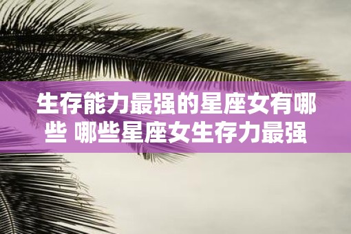 生存能力最强的星座女有哪些 哪些星座女生存力最强