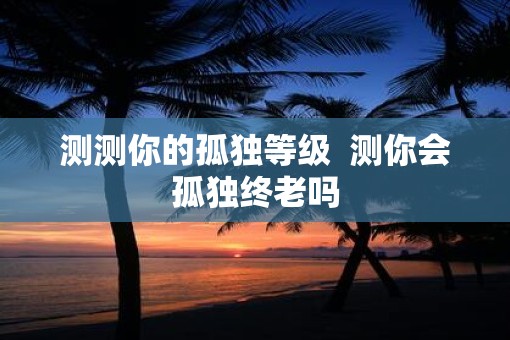 测测你的孤独等级  测你会孤独终老吗