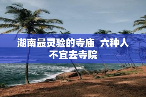 湖南最灵验的寺庙  六种人不宜去寺院