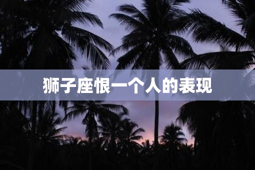 狮子座恨一个人的表现