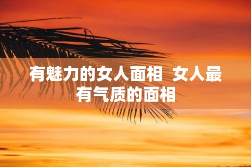 有魅力的女人面相  女人最有气质的面相