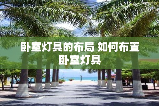 卧室灯具的布局 如何布置卧室灯具
