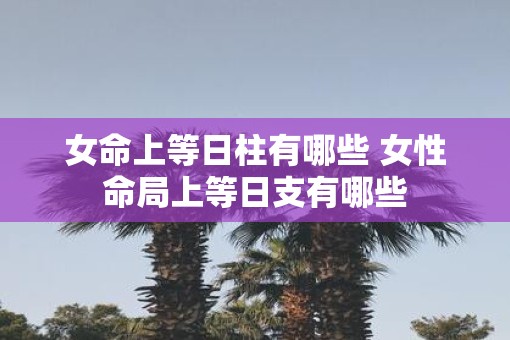女命上等日柱有哪些 女性命局上等日支有哪些