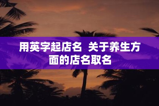 用英字起店名  关于养生方面的店名取名