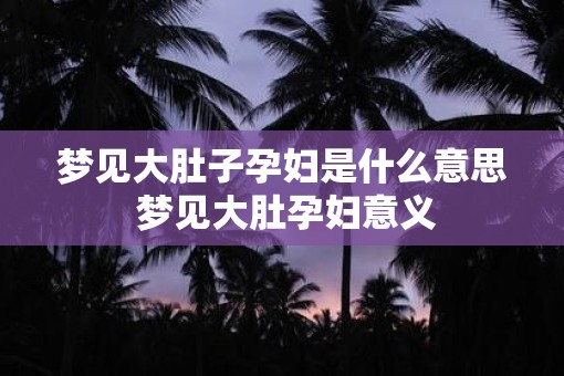 梦见大肚子孕妇是什么意思 梦见大肚孕妇意义
