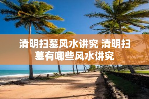 清明扫墓风水讲究 清明扫墓有哪些风水讲究
