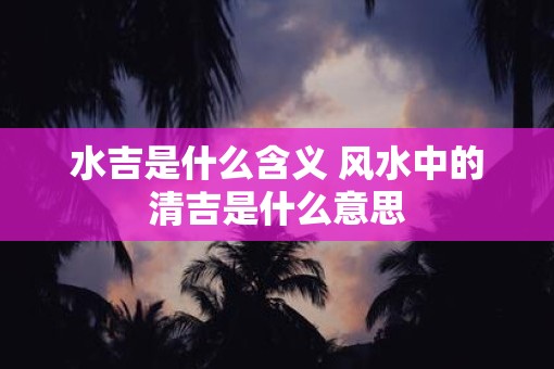 水吉是什么含义 风水中的清吉是什么意思
