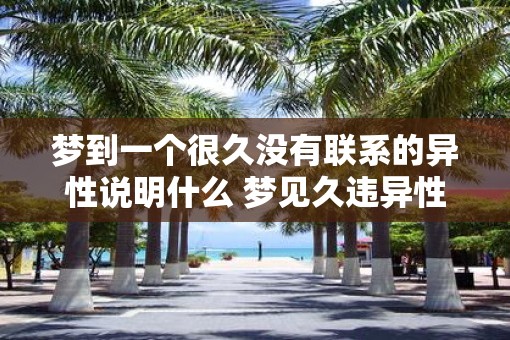 梦到一个很久没有联系的异性说明什么 梦见久违异性意味着什么