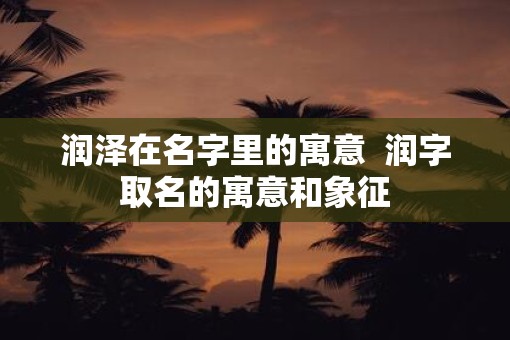 润泽在名字里的寓意  润字取名的寓意和象征