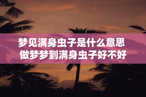 梦见满身虫子是什么意思 做梦梦到满身虫子好不好