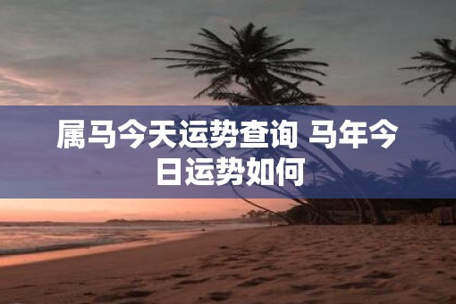 属马今天运势查询 马年今日运势如何