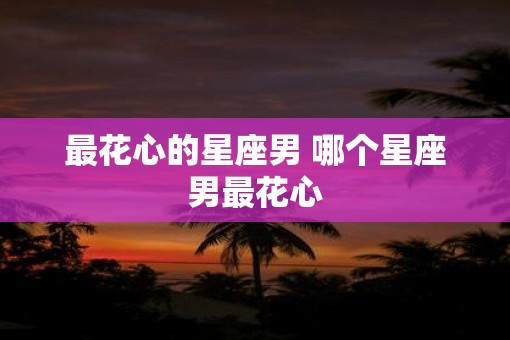 最花心的星座男 哪个星座男最花心