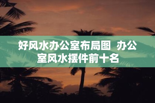 好风水办公室布局图  办公室风水摆件前十名