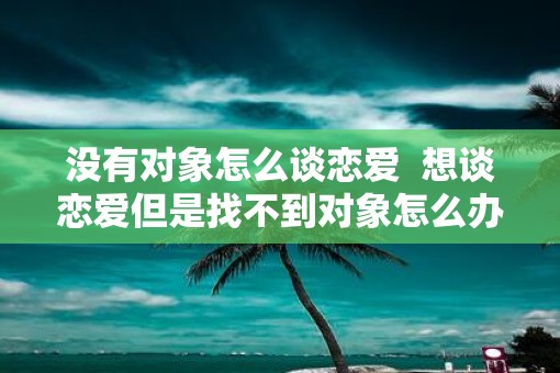 没有对象怎么谈恋爱  想谈恋爱但是找不到对象怎么办
