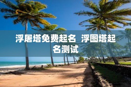 浮屠塔免费起名  浮图塔起名测试