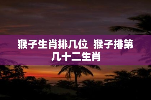猴子生肖排几位  猴子排第几十二生肖