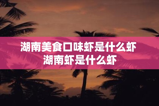 湖南美食口味虾是什么虾 湖南虾是什么虾