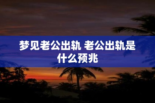 梦见老公出轨 老公出轨是什么预兆