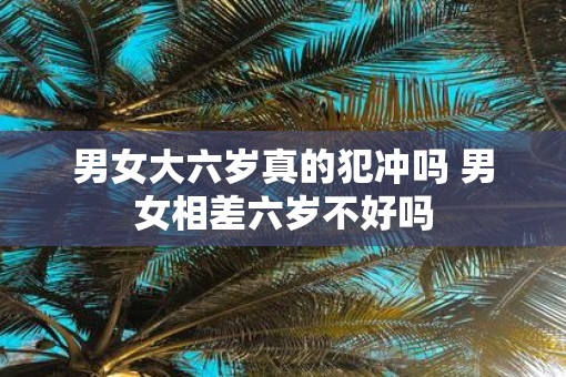 男女大六岁真的犯冲吗 男女相差六岁不好吗