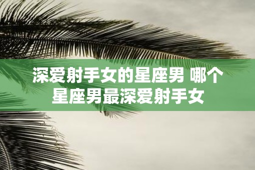 深爱射手女的星座男 哪个星座男最深爱射手女