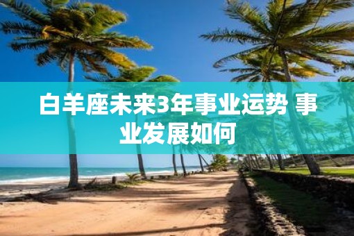 白羊座未来3年事业运势 事业发展如何