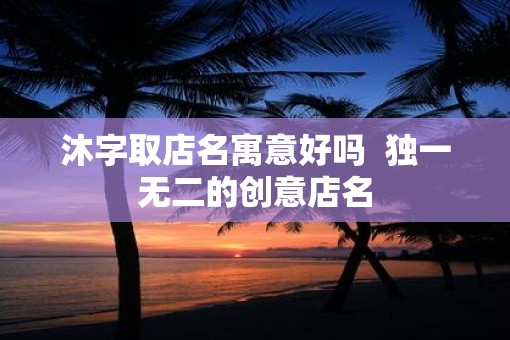 沐字取店名寓意好吗  独一无二的创意店名