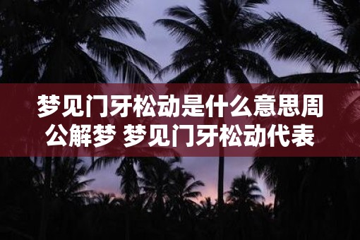 梦见门牙松动是什么意思周公解梦 梦见门牙松动代表什么