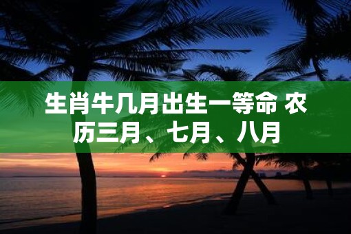 生肖牛几月出生一等命 农历三月、七月、八月