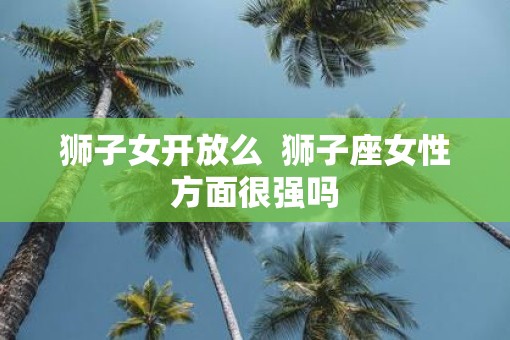 狮子女开放么  狮子座女性方面很强吗