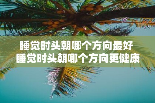 睡觉时头朝哪个方向最好 睡觉时头朝哪个方向更健康