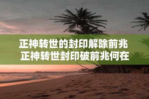正神转世的封印解除前兆 正神转世封印破前兆何在