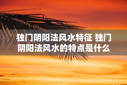 独门阴阳法风水特征 独门阴阳法风水的特点是什么