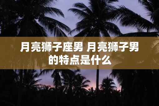 月亮狮子座男 月亮狮子男的特点是什么