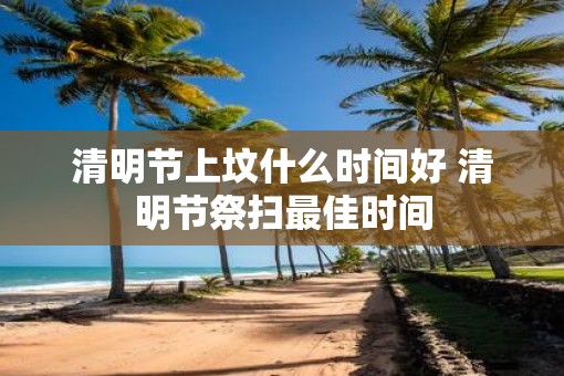 清明节上坟什么时间好 清明节祭扫最佳时间