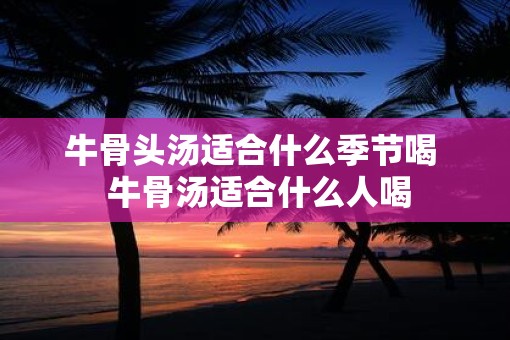 牛骨头汤适合什么季节喝  牛骨汤适合什么人喝