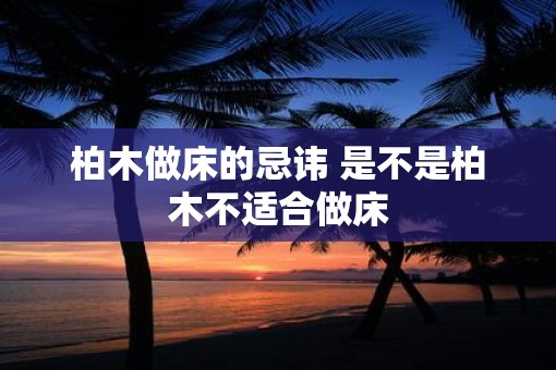 柏木做床的忌讳 是不是柏木不适合做床