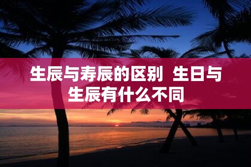 生辰与寿辰的区别  生日与生辰有什么不同