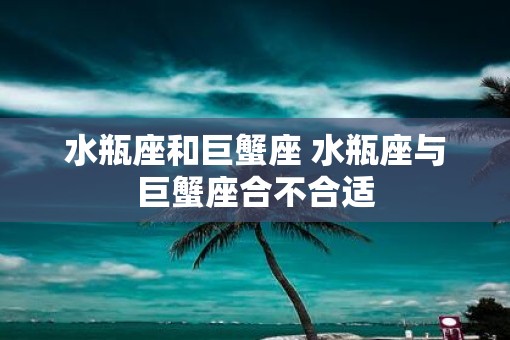 水瓶座和巨蟹座 水瓶座与巨蟹座合不合适
