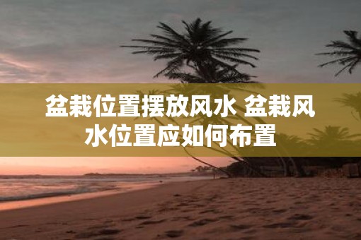 盆栽位置摆放风水 盆栽风水位置应如何布置